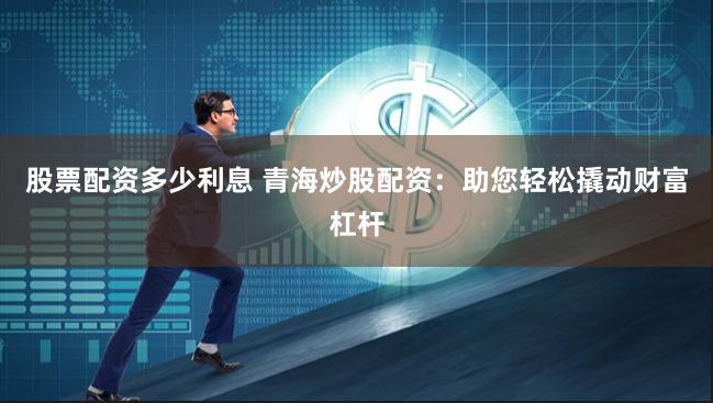 股票配资多少利息 青海炒股配资：助您轻松撬动财富杠杆