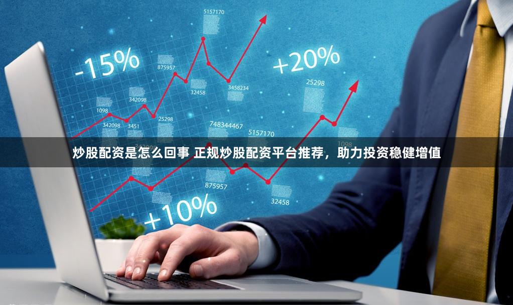 炒股配资是怎么回事 正规炒股配资平台推荐，助力投资稳健增值