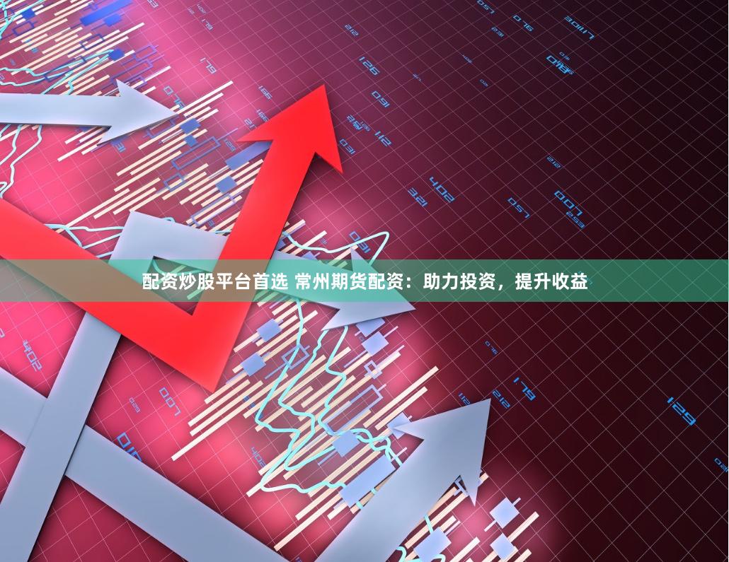 配资炒股平台首选 常州期货配资：助力投资，提升收益