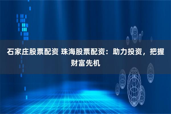 石家庄股票配资 珠海股票配资：助力投资，把握财富先机