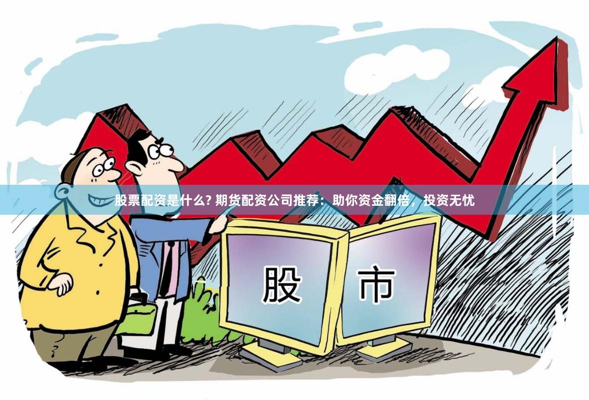 股票配资是什么? 期货配资公司推荐：助你资金翻倍，投资无忧