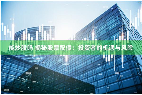能炒股吗 揭秘股票配债：投资者的机遇与风险