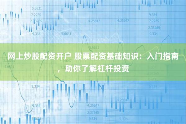网上炒股配资开户 股票配资基础知识：入门指南，助你了解杠杆投资