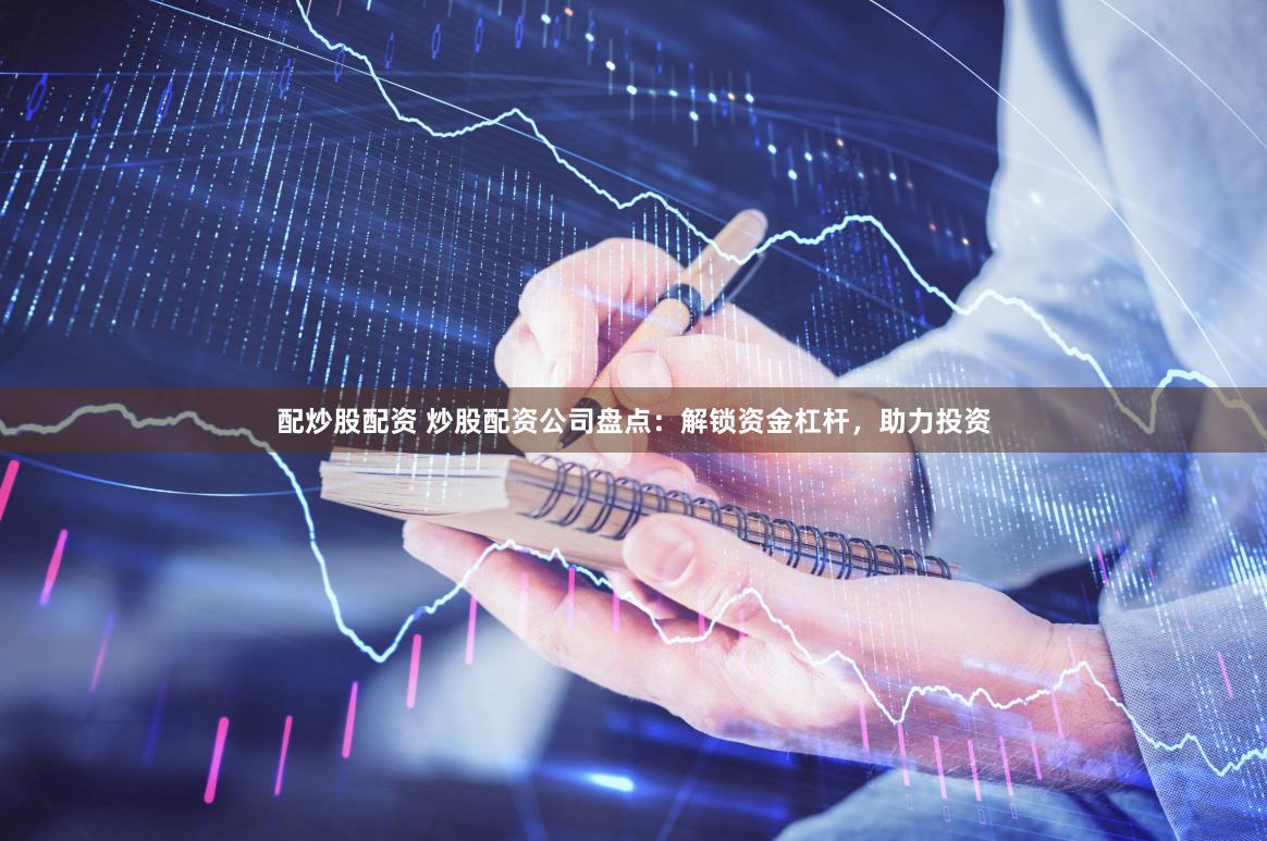 配炒股配资 炒股配资公司盘点：解锁资金杠杆，助力投资