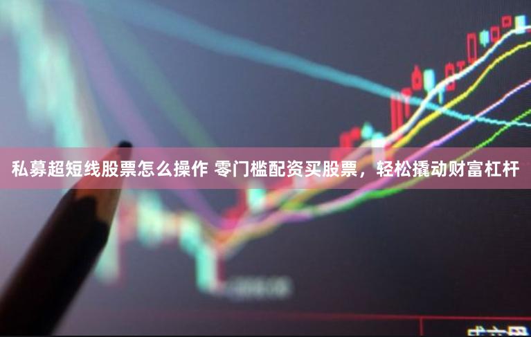 私募超短线股票怎么操作 零门槛配资买股票，轻松撬动财富杠杆