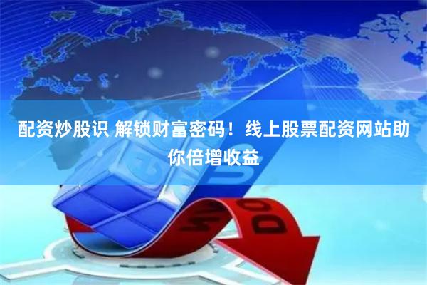 配资炒股识 解锁财富密码！线上股票配资网站助你倍增收益