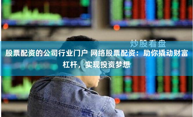 股票配资的公司行业门户 网络股票配资：助你撬动财富杠杆，实现投资梦想