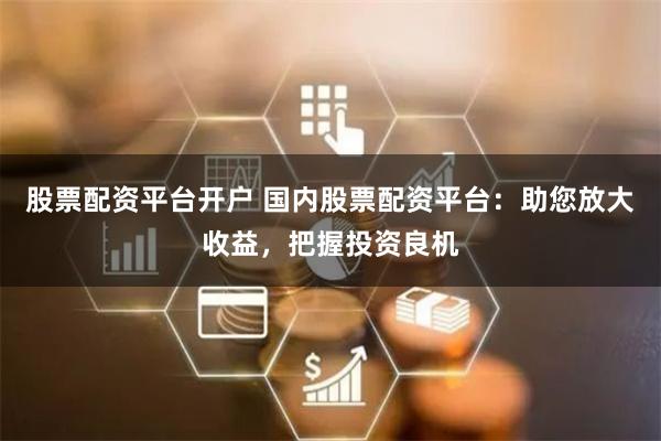 股票配资平台开户 国内股票配资平台：助您放大收益，把握投资良机