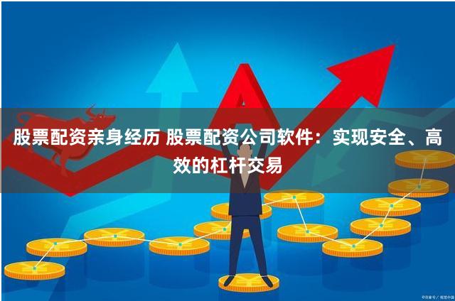 股票配资亲身经历 股票配资公司软件：实现安全、高效的杠杆交易