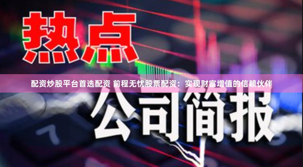 配资炒股平台首选配资 前程无忧股票配资：实现财富增值的信赖伙伴
