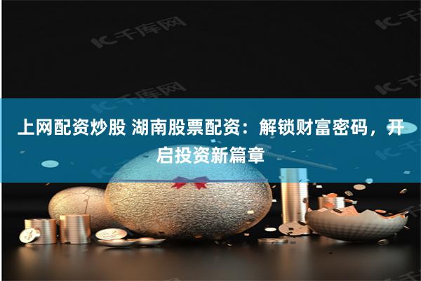 上网配资炒股 湖南股票配资：解锁财富密码，开启投资新篇章