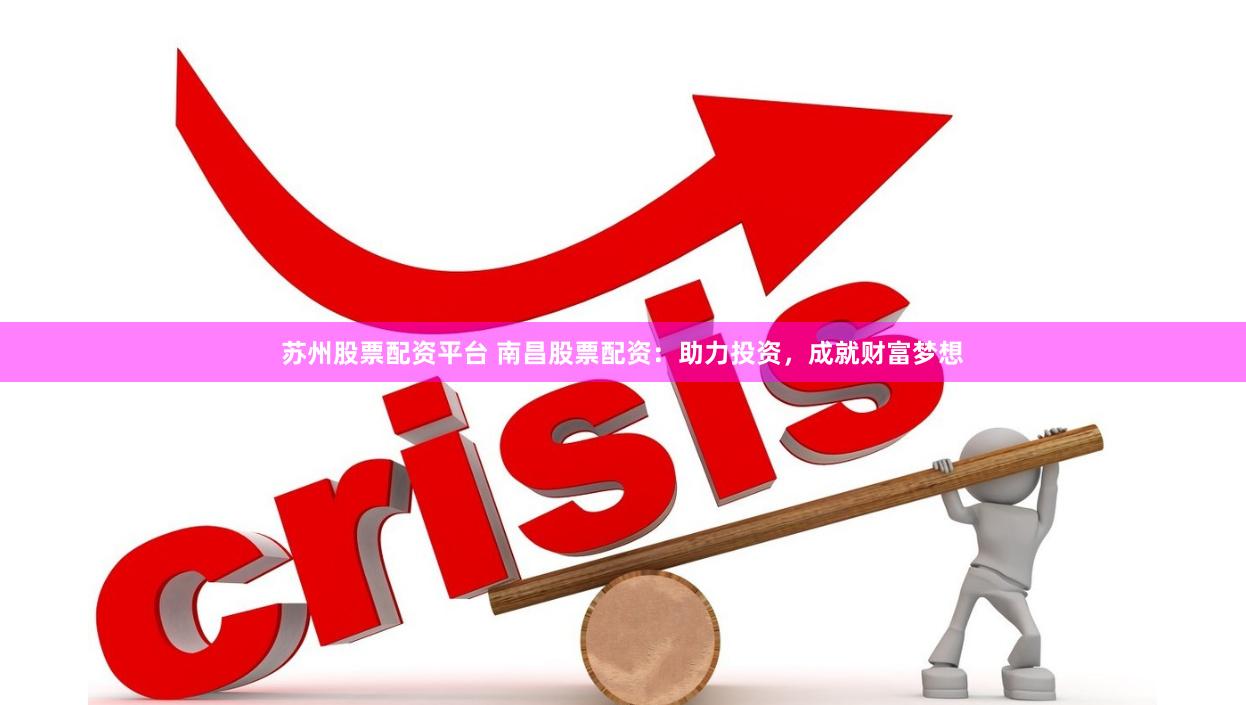 苏州股票配资平台 南昌股票配资：助力投资，成就财富梦想