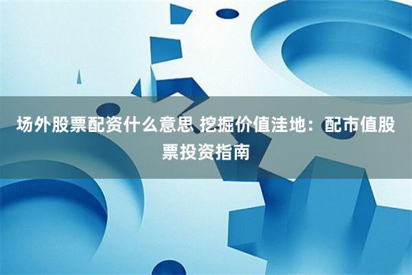 场外股票配资什么意思 挖掘价值洼地：配市值股票投资指南