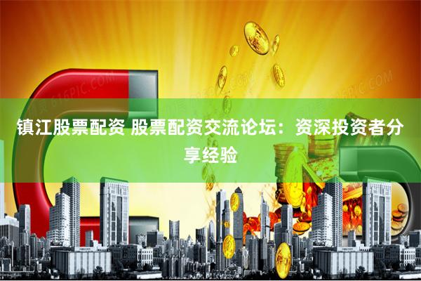 镇江股票配资 股票配资交流论坛：资深投资者分享经验
