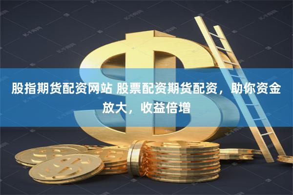 股指期货配资网站 股票配资期货配资，助你资金放大，收益倍增