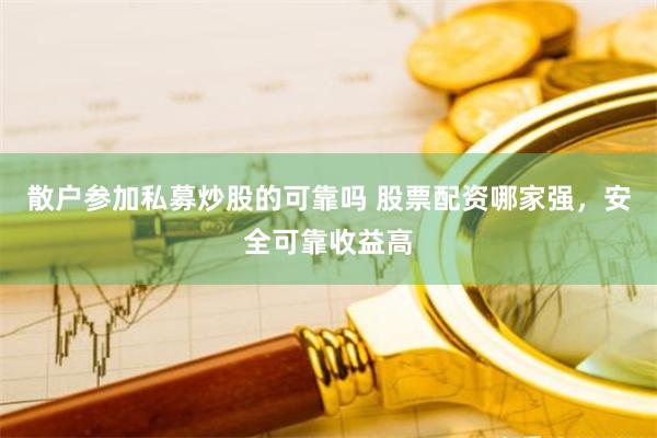 散户参加私募炒股的可靠吗 股票配资哪家强，安全可靠收益高