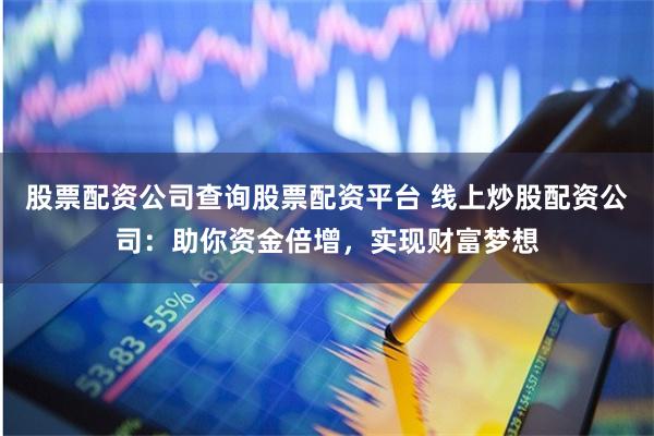 股票配资公司查询股票配资平台 线上炒股配资公司：助你资金倍增，实现财富梦想