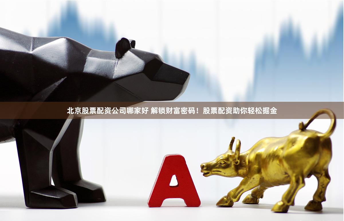 北京股票配资公司哪家好 解锁财富密码！股票配资助你轻松掘金