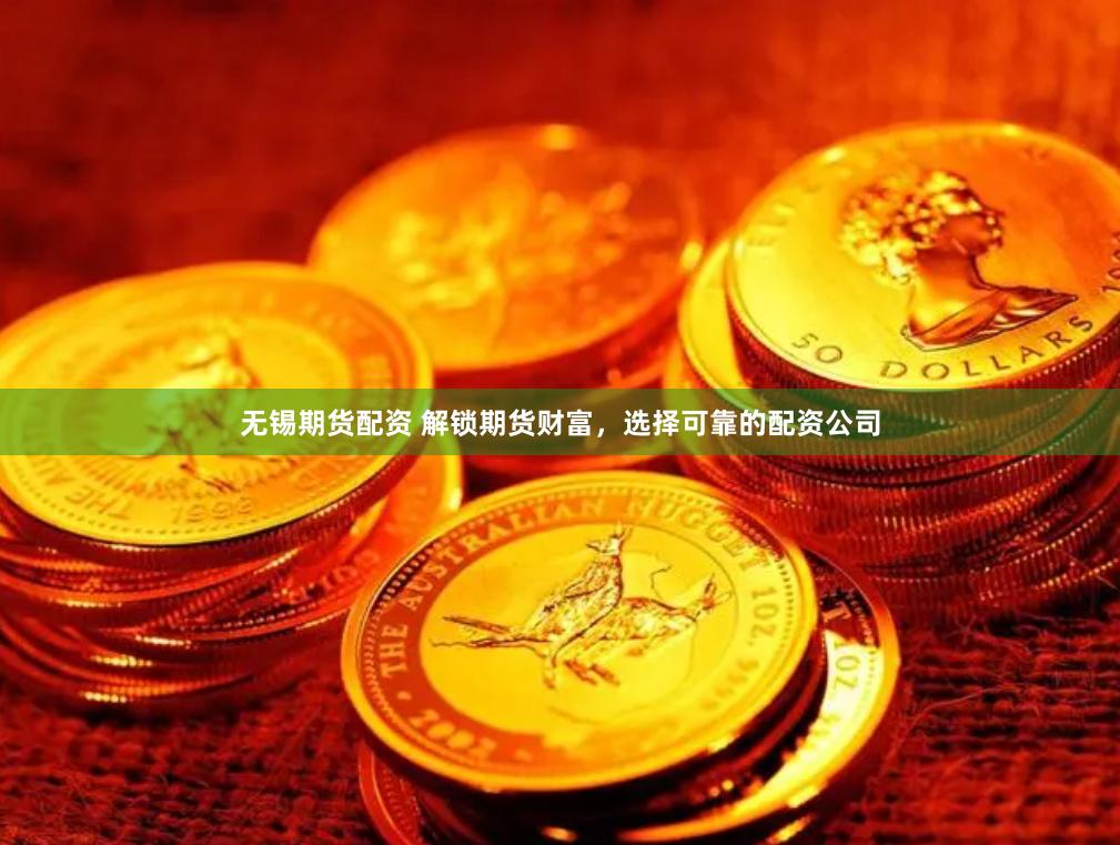无锡期货配资 解锁期货财富，选择可靠的配资公司