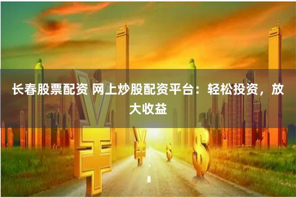 长春股票配资 网上炒股配资平台：轻松投资，放大收益