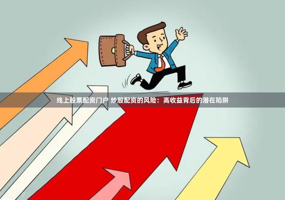 线上股票配资门户 炒股配资的风险：高收益背后的潜在陷阱