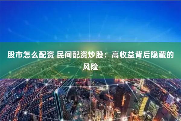 股市怎么配资 民间配资炒股：高收益背后隐藏的风险