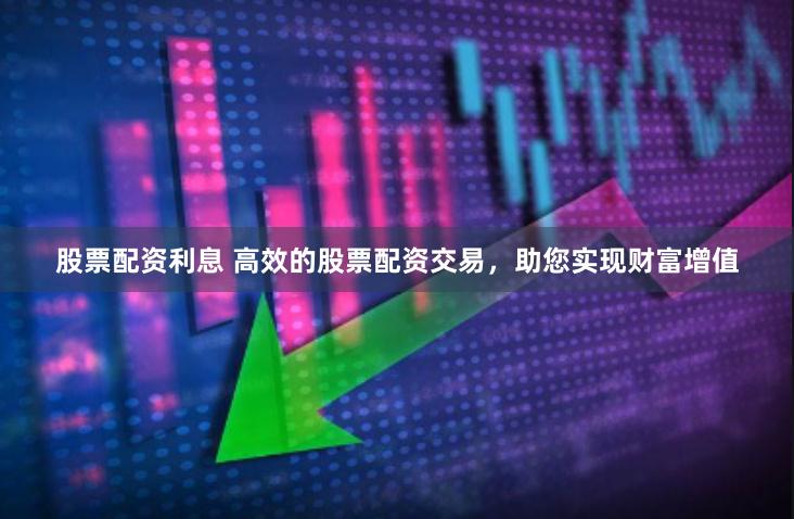 股票配资利息 高效的股票配资交易，助您实现财富增值