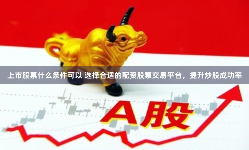 上市股票什么条件可以 选择合适的配资股票交易平台，提升炒股成功率