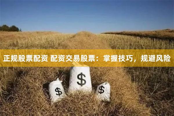 正规股票配资 配资交易股票：掌握技巧，规避风险