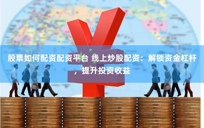 股票如何配资配资平台 线上炒股配资：解锁资金杠杆，提升投资收益