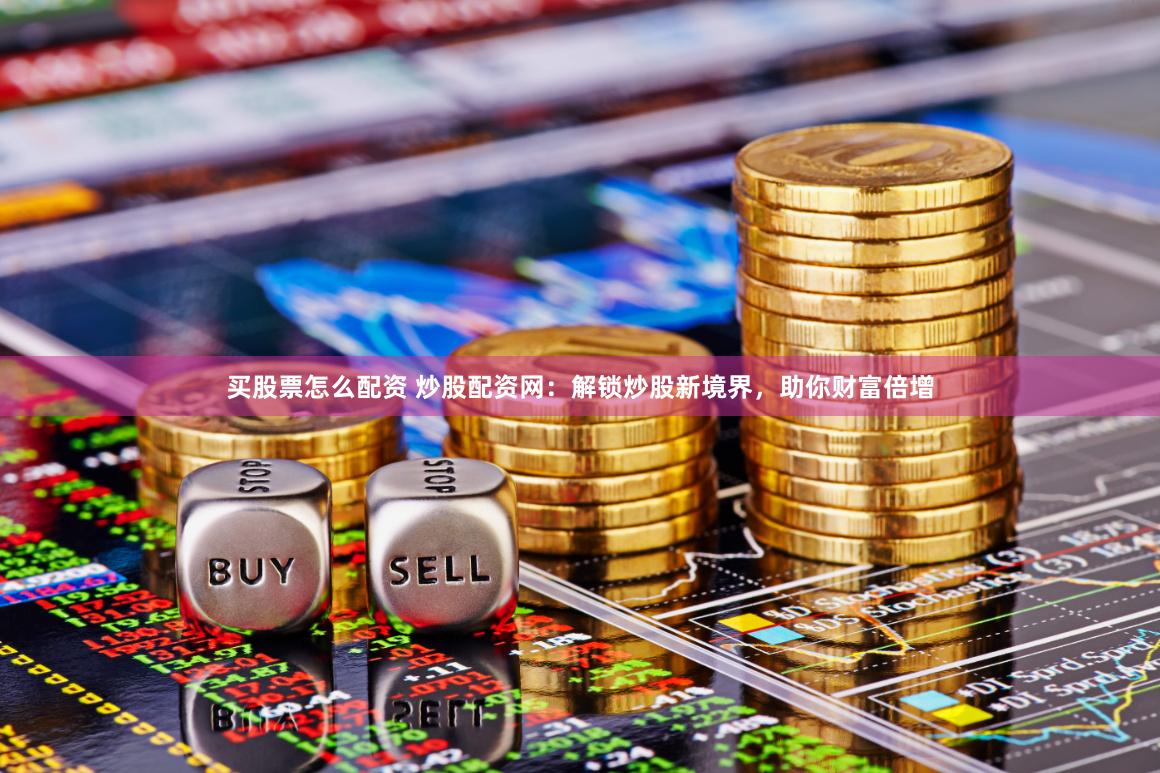 买股票怎么配资 炒股配资网：解锁炒股新境界，助你财富倍增
