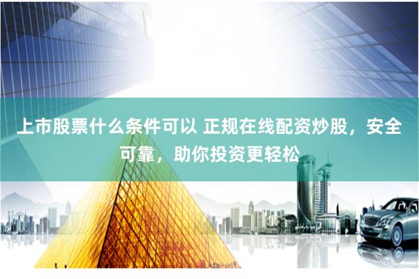 上市股票什么条件可以 正规在线配资炒股，安全可靠，助你投资更轻松