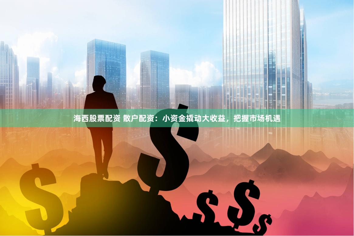 海西股票配资 散户配资：小资金撬动大收益，把握市场机遇