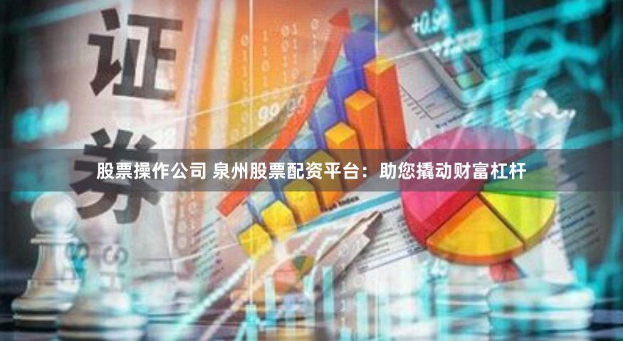 股票操作公司 泉州股票配资平台：助您撬动财富杠杆