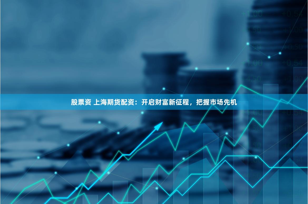 股票资 上海期货配资：开启财富新征程，把握市场先机