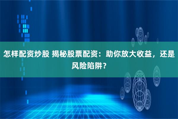怎样配资炒股 揭秘股票配资：助你放大收益，还是风险陷阱？