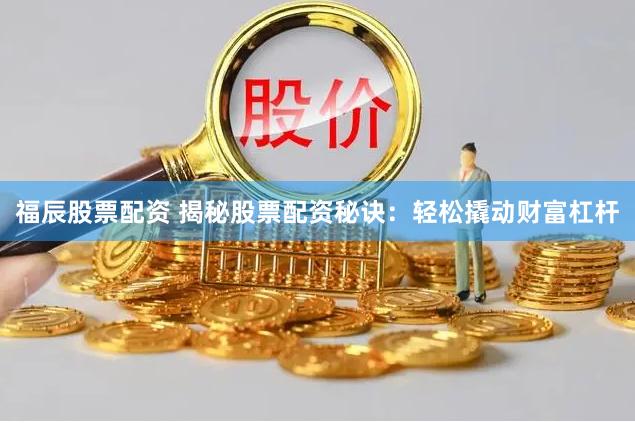 福辰股票配资 揭秘股票配资秘诀：轻松撬动财富杠杆