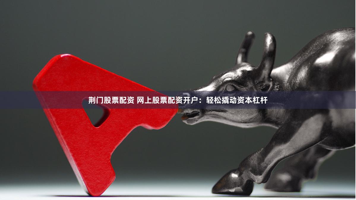 荆门股票配资 网上股票配资开户：轻松撬动资本杠杆