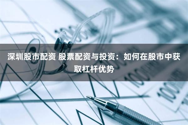 深圳股市配资 股票配资与投资：如何在股市中获取杠杆优势