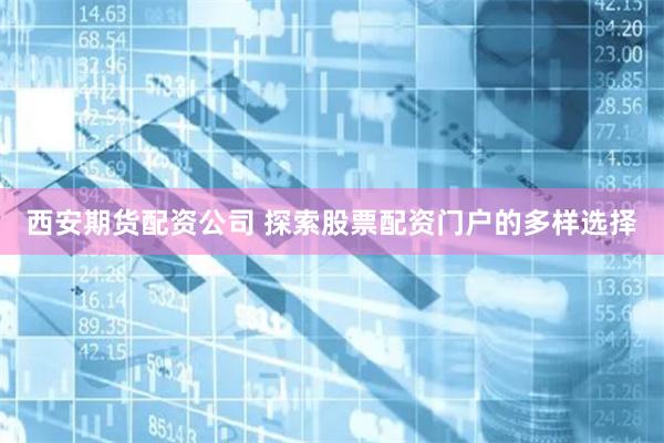 西安期货配资公司 探索股票配资门户的多样选择