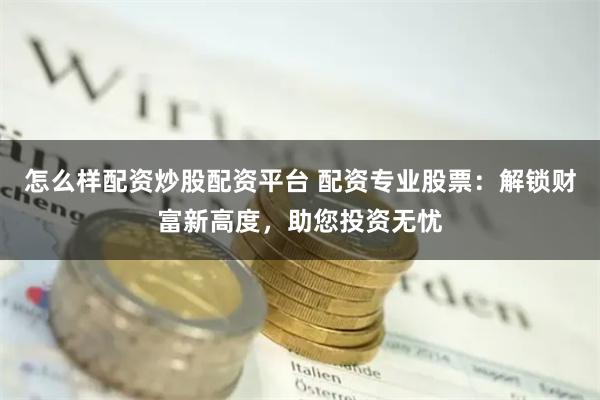 怎么样配资炒股配资平台 配资专业股票：解锁财富新高度，助您投资无忧