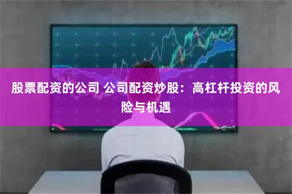 股票配资的公司 公司配资炒股：高杠杆投资的风险与机遇