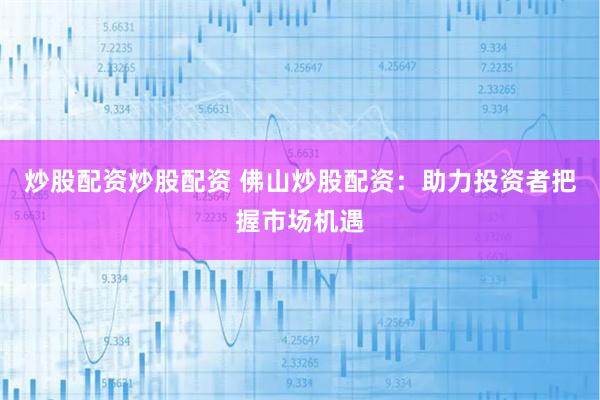 炒股配资炒股配资 佛山炒股配资：助力投资者把握市场机遇