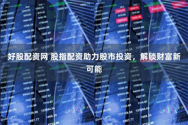 好股配资网 股指配资助力股市投资，解锁财富新可能