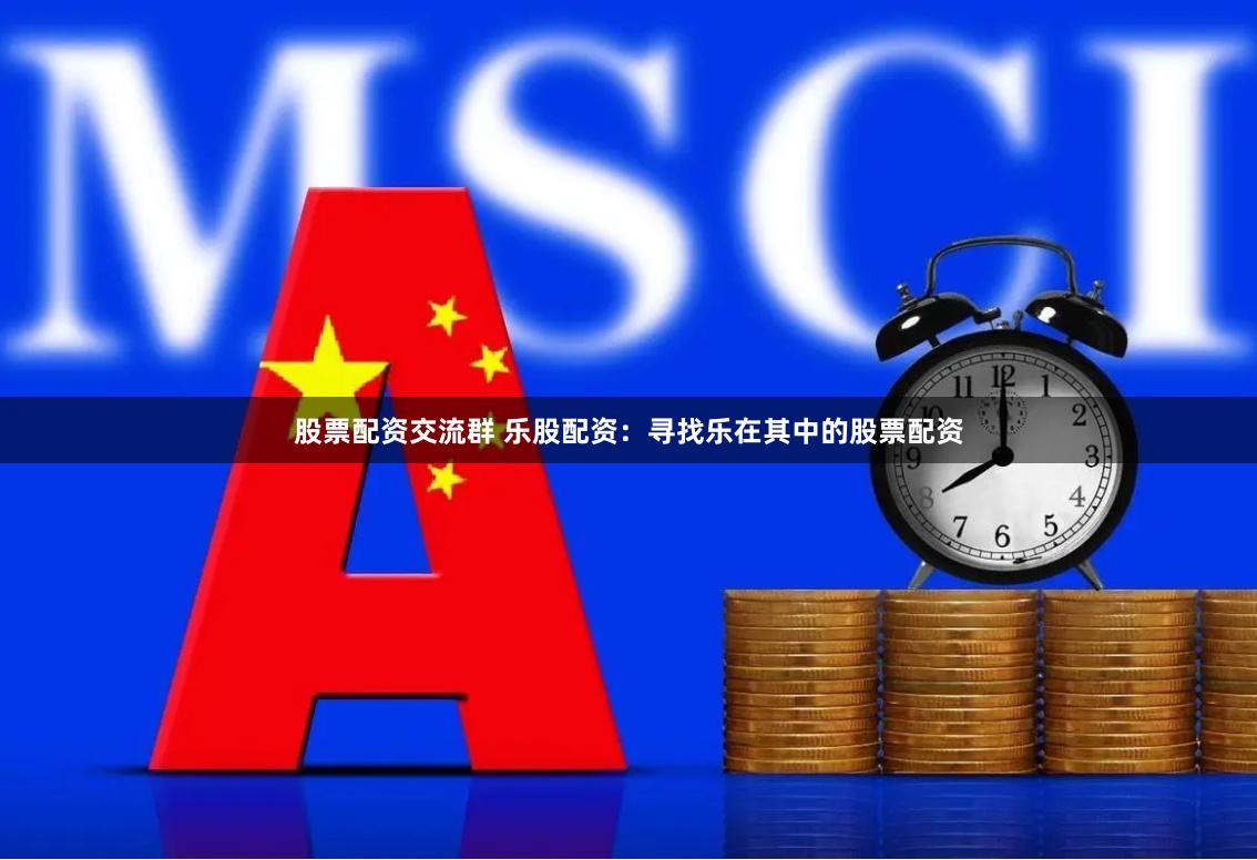 股票配资交流群 乐股配资：寻找乐在其中的股票配资