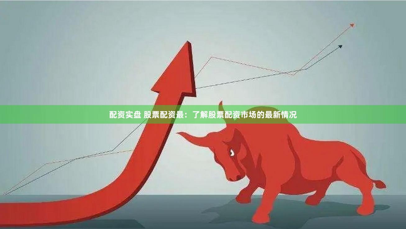 配资实盘 股票配资最：了解股票配资市场的最新情况