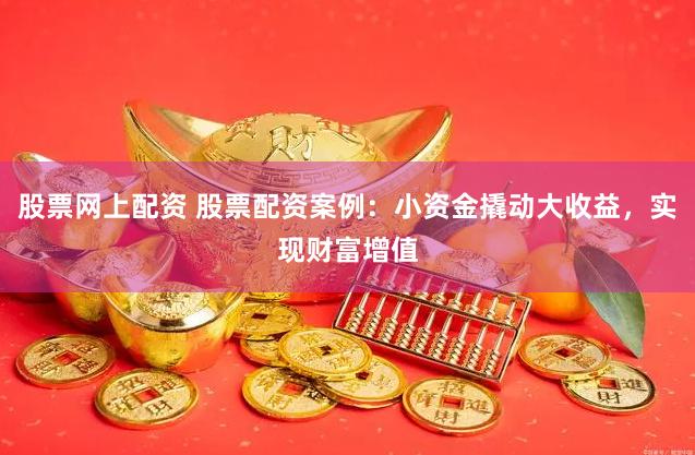 股票网上配资 股票配资案例：小资金撬动大收益，实现财富增值
