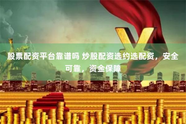 股票配资平台靠谱吗 炒股配资选约选配资，安全可靠，资金保障