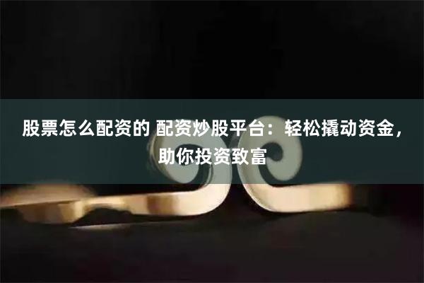 股票怎么配资的 配资炒股平台：轻松撬动资金，助你投资致富