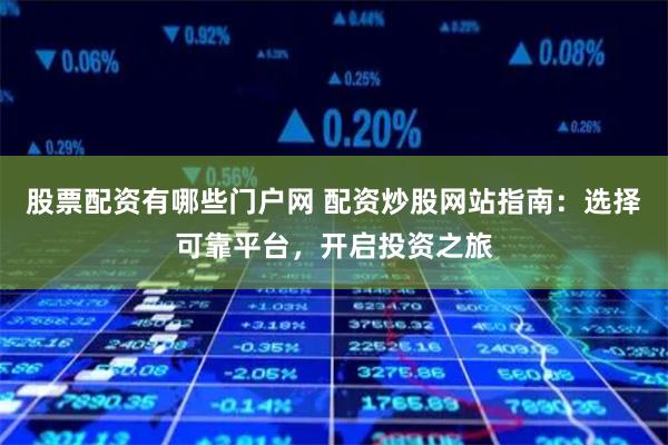股票配资有哪些门户网 配资炒股网站指南：选择可靠平台，开启投资之旅